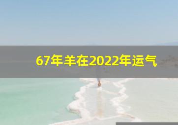 67年羊在2022年运气,1967年属羊2022年运势每月运程解析