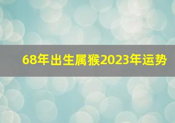 68年出生属猴2023年运势,1968年的猴在2023年的运势怎么样