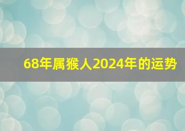 68年属猴人2024年的运势,68年属猴人2024年的运势及运程