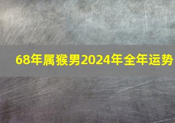 68年属猴男2024年全年运势,87年属兔男2024年全年运势