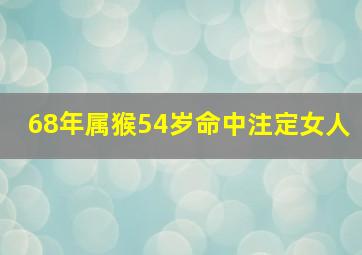 68年属猴54岁命中注定女人,68年属猴53岁命中注定2024