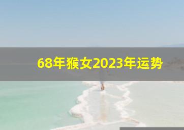 68年猴女2023年运势,1968年属猴2023到2024运势财运方面一直有吉星相随