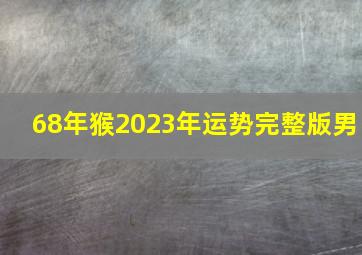 68年猴2023年运势完整版男,1968年九月初九二零二三年的运气