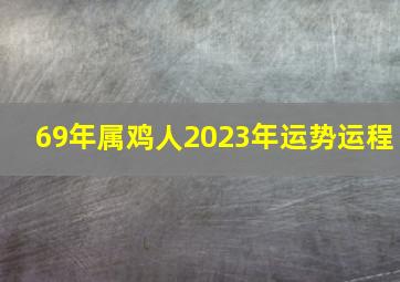 69年属鸡人2023年运势运程,69年属鸡人将来十年运程将来可期安享暮年