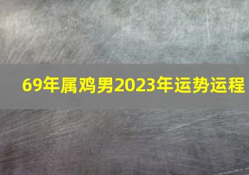 69年属鸡男2023年运势运程,69年属鸡人未来十年运程2022年之后运势解析