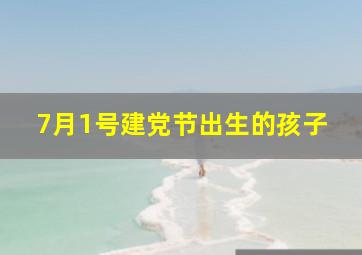 7月1号建党节出生的孩子,7月1建党节生孩子怎么样