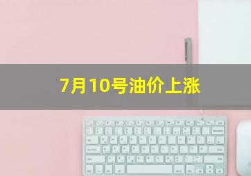 7月10号油价上涨,7月10日