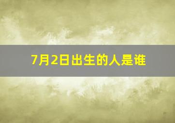 7月2日出生的人是谁,7月2日出生的是什么