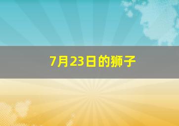 7月23日的狮子,7月23日的狮子座是不是更像巨蟹