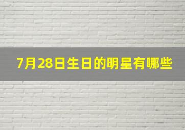 7月28日生日的明星有哪些,7月份出生的明星有哪些