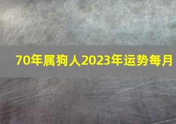 70年属狗人2023年运势每月,属狗人2023年运势运程每月运