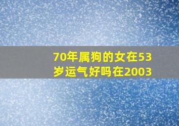 70年属狗的女在53岁运气好吗在2003,70年属狗52岁三大坎坷