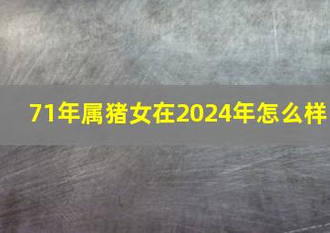 71年属猪女在2024年怎么样,属猪女命中注定的丈夫