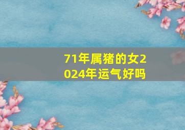 71年属猪的女2024年运气好吗,属猪女2023年下半年运势及运程