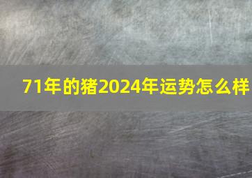 71年的猪2024年运势怎么样,71年属猪在2024年怎么样