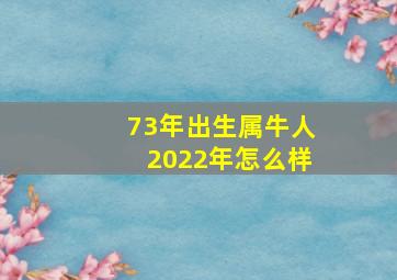 73年出生属牛人2022年怎么样,73年属牛人2022年农历每月运程