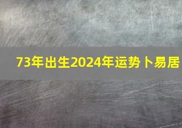 73年出生2024年运势卜易居,73年出生的2024年运势