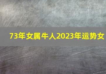 73年女属牛人2023年运势女,73年属牛女命2023年运势运程兔年运势查询