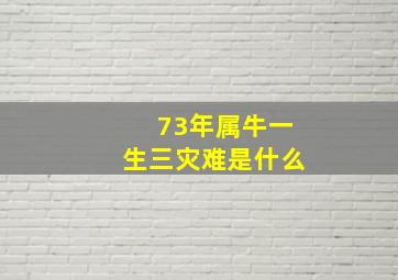 73年属牛一生三灾难是什么,73年属牛一生三灾难什么运势不顺