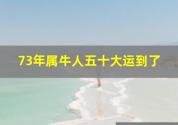 73年属牛人五十大运到了,73年属牛何时走大运2023年整体运势