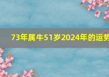 73年属牛51岁2024年的运势,73年属牛人2024年运势