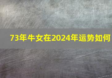 73年牛女在2024年运势如何,73年属牛女2024年的运势和婚姻