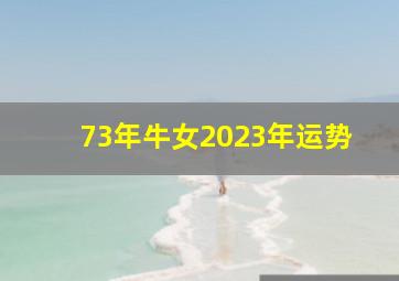 73年牛女2023年运势,2023年1973年属牛女全年运势