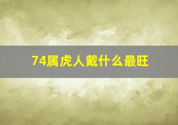 74属虎人戴什么最旺,74属虎人戴什么最旺男