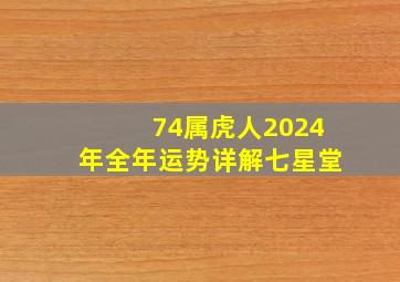 74属虎人2024年全年运势详解七星堂,74年属虎2024