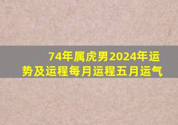 74年属虎男2024年运势及运程每月运程五月运气,74年属虎男2024年运势及运程每月运程五月运气如何