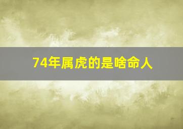 74年属虎的是啥命人,