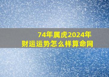 74年属虎2024年财运运势怎么样算命网,74年属虎的2024年怎么样