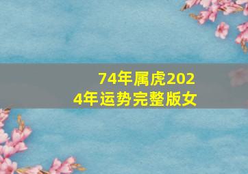 74年属虎2024年运势完整版女,74年属虎2024年运势及运程