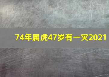 74年属虎47岁有一灾2021,74年属虎47岁有一灾2021年运势如何