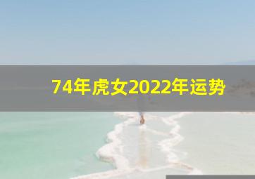 74年虎女2022年运势,74年属虎女2022年的运势和婚姻