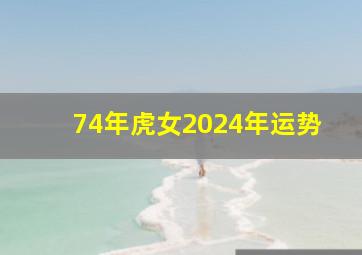 74年虎女2024年运势,74年虎女2024年运势完整版