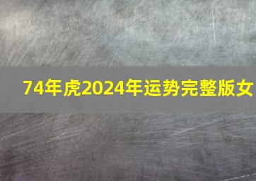 74年虎2024年运势完整版女,1974年虎男2024年运势完整版