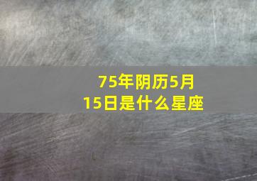 75年阴历5月15日是什么星座