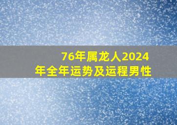 76年属龙人2024年全年运势及运程男性,76年属龙人2024年全年运势及运程男性婚姻如何