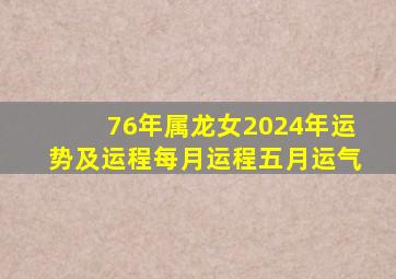 76年属龙女2024年运势及运程每月运程五月运气,76年龙女到2024年出现