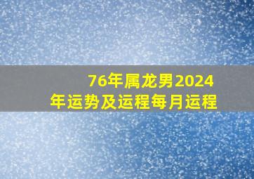 76年属龙男2024年运势及运程每月运程,1976年属龙人2024