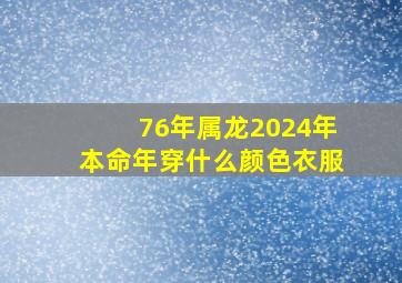 76年属龙2024年本命年穿什么颜色衣服,76年属龙2024年本命年穿什么颜色衣服好