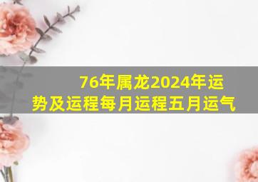 76年属龙2024年运势及运程每月运程五月运气,1976年属龙2024年运势及运程