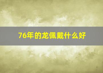 76年的龙佩戴什么好,76年属龙人配带什么吉祥物来转运