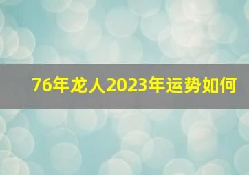 76年龙人2023年运势如何,76年属龙的2023年怎么样