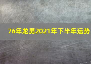 76年龙男2021年下半年运势,76年龙男下半年的运势