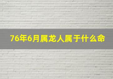 76年6月属龙人属于什么命,76年属龙是什么命76年属龙是什么命