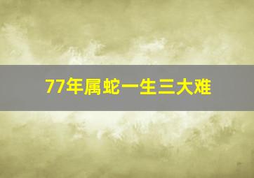 77年属蛇一生三大难,