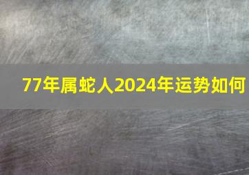 77年属蛇人2024年运势如何,属蛇2024年有哪三喜