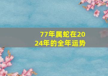 77年属蛇在2024年的全年运势